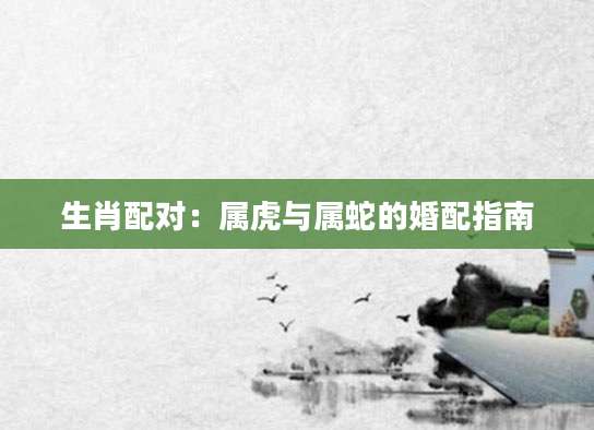 生肖配对：属虎与属蛇的婚配指南