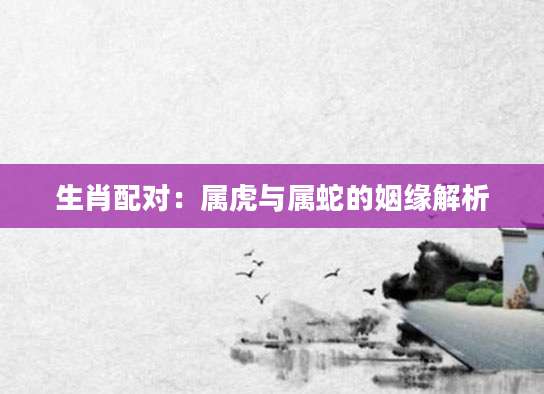 生肖配对：属虎与属蛇的姻缘解析