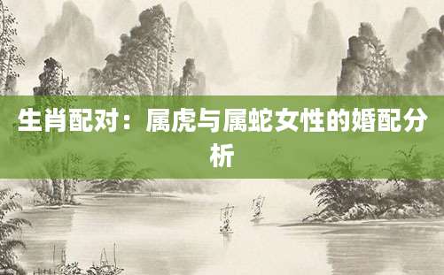 生肖配对：属虎与属蛇女性的婚配分析