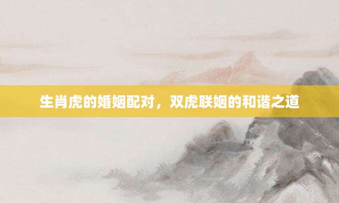 生肖虎的婚姻配对，双虎联姻的和谐之道