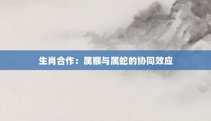 生肖合作：属猴与属蛇的协同效应