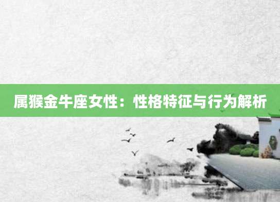 属猴金牛座女性：性格特征与行为解析