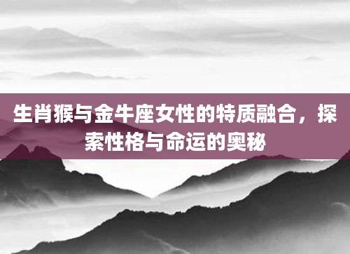 生肖猴与金牛座女性的特质融合，探索性格与命运的奥秘
