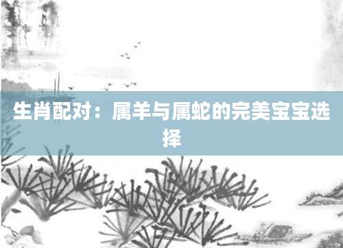 生肖配对：属羊与属蛇的完美宝宝选择