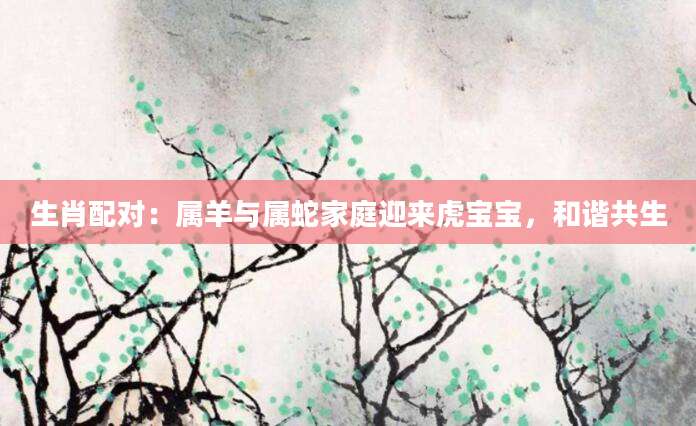 生肖配对：属羊与属蛇家庭迎来虎宝宝，和谐共生