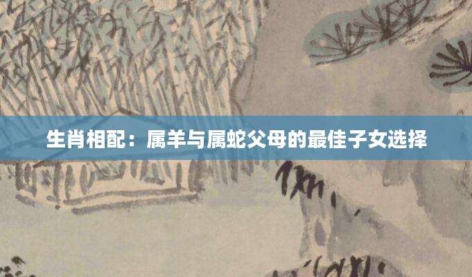 生肖相配：属羊与属蛇父母的最佳子女选择
