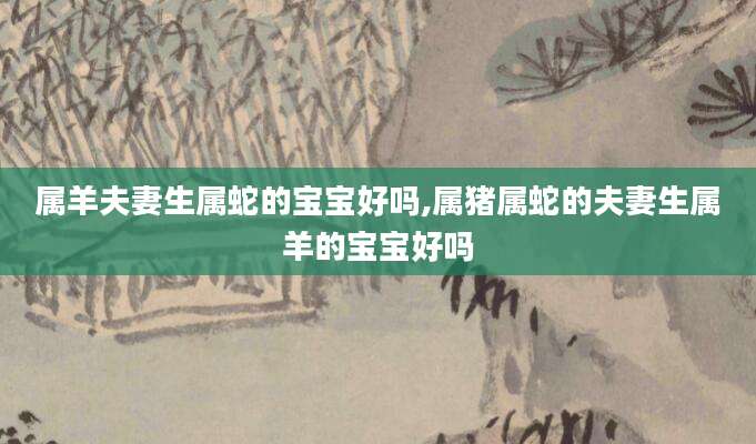 属羊夫妻生属蛇的宝宝好吗,属猪属蛇的夫妻生属羊的宝宝好吗