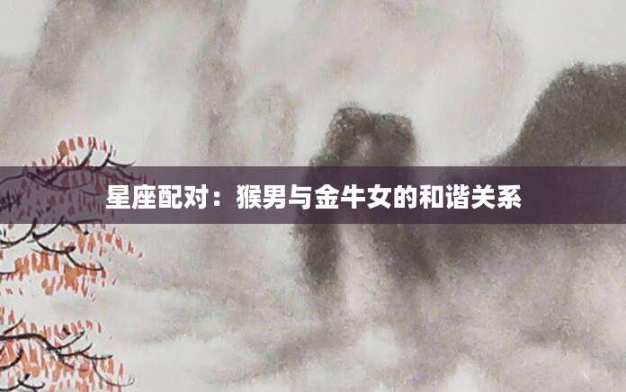 星座配对：猴男与金牛女的和谐关系