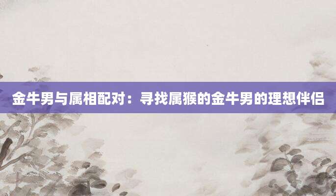 金牛男与属相配对：寻找属猴的金牛男的理想伴侣