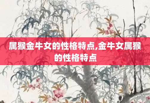 属猴金牛女的性格特点,金牛女属猴的性格特点