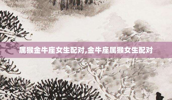 属猴金牛座女生配对,金牛座属猴女生配对