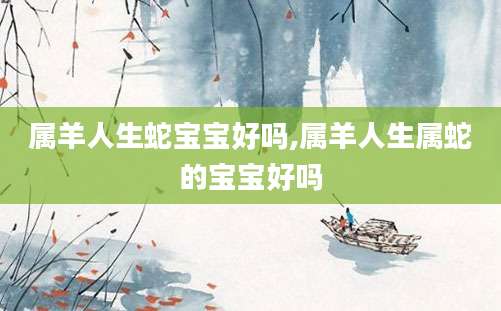 属羊人生蛇宝宝好吗,属羊人生属蛇的宝宝好吗