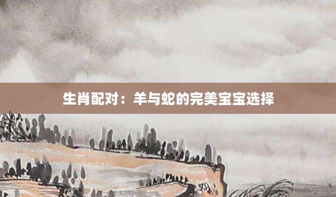 生肖配对：羊与蛇的完美宝宝选择