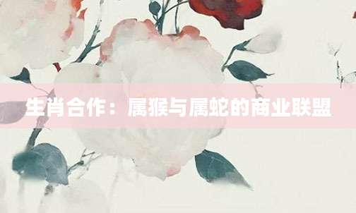 生肖合作：属猴与属蛇的商业联盟