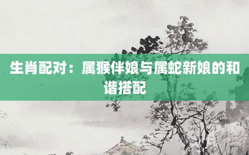 生肖配对：属猴伴娘与属蛇新娘的和谐搭配
