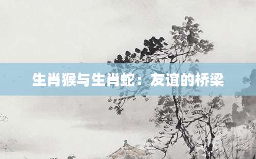 生肖猴与生肖蛇：友谊的桥梁