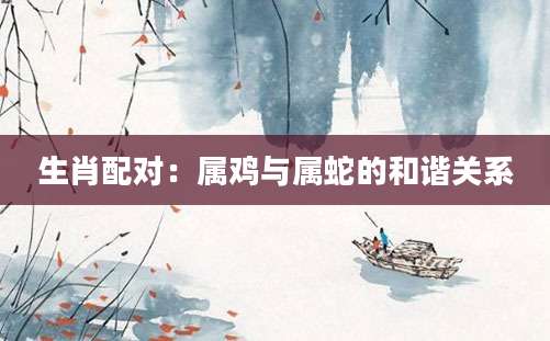 生肖配对：属鸡与属蛇的和谐关系