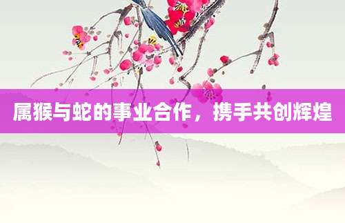 属猴与蛇的事业合作，携手共创辉煌