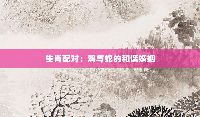 生肖配对：鸡与蛇的和谐婚姻