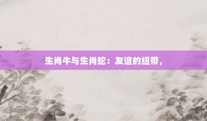 生肖牛与生肖蛇：友谊的纽带，