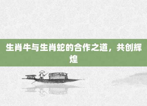 生肖牛与生肖蛇的合作之道，共创辉煌