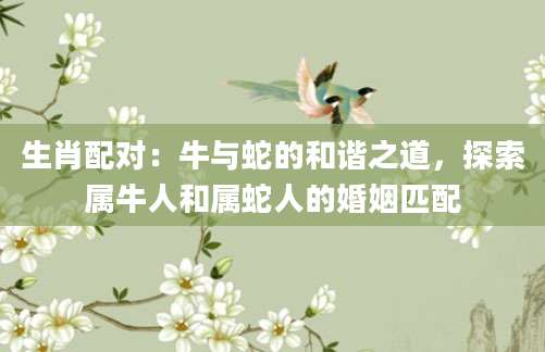 生肖配对：牛与蛇的和谐之道，探索属牛人和属蛇人的婚姻匹配