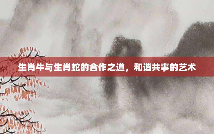 生肖牛与生肖蛇的合作之道，和谐共事的艺术