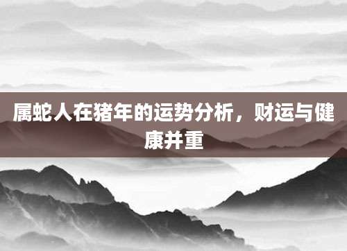 属蛇人在猪年的运势分析，财运与健康并重