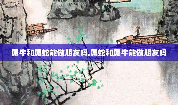属牛和属蛇能做朋友吗,属蛇和属牛能做朋友吗