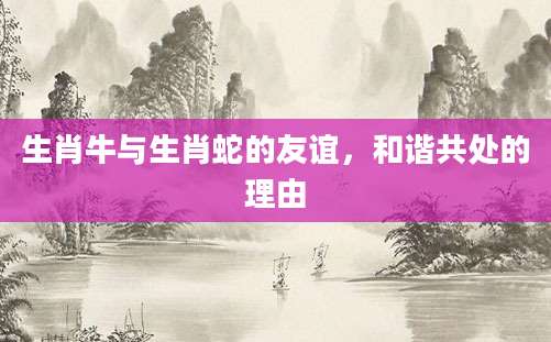 生肖牛与生肖蛇的友谊，和谐共处的理由