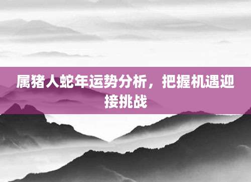 属猪人蛇年运势分析，把握机遇迎接挑战