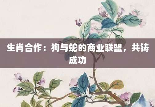 生肖合作：狗与蛇的商业联盟，共铸成功