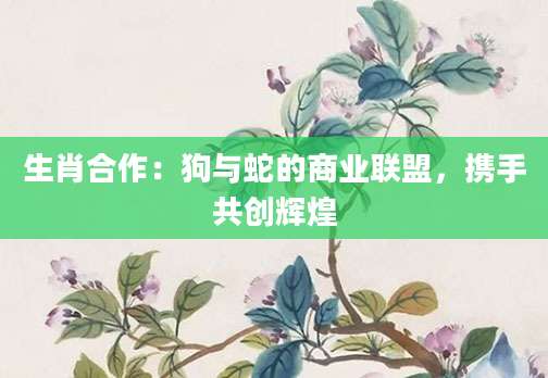 生肖合作：狗与蛇的商业联盟，携手共创辉煌