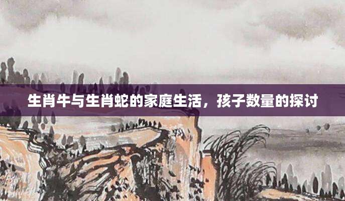 生肖牛与生肖蛇的家庭生活，孩子数量的探讨