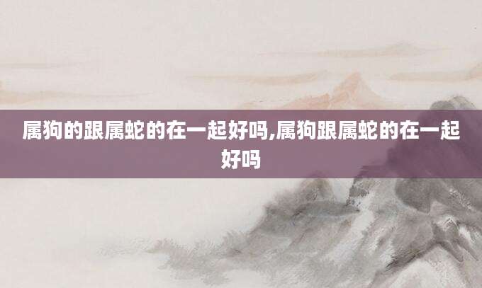 属狗的跟属蛇的在一起好吗,属狗跟属蛇的在一起好吗