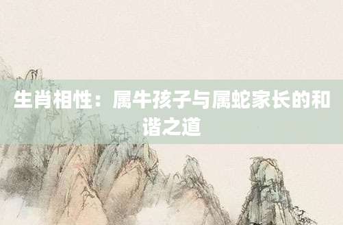 生肖相性：属牛孩子与属蛇家长的和谐之道