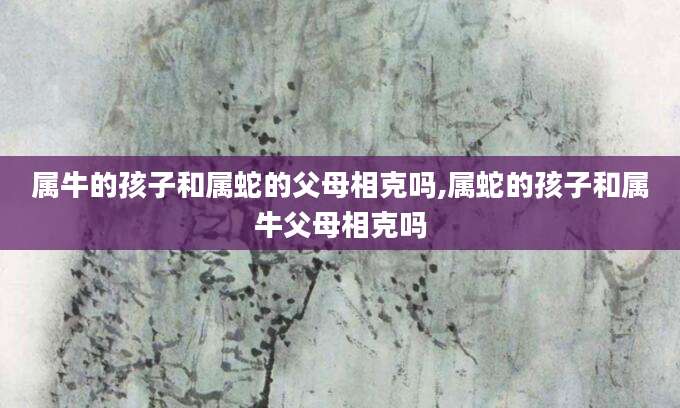 属牛的孩子和属蛇的父母相克吗,属蛇的孩子和属牛父母相克吗