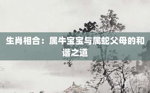 生肖相合：属牛宝宝与属蛇父母的和谐之道