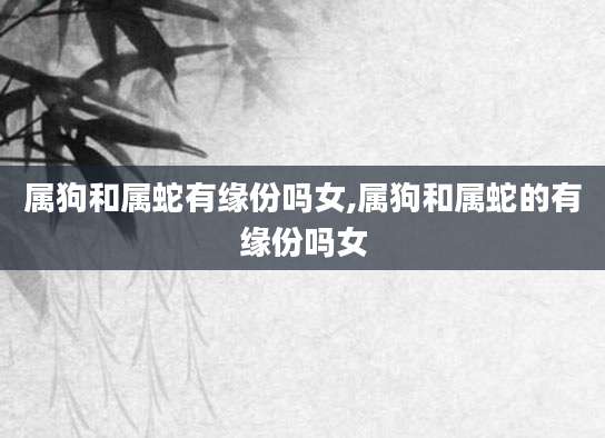 属狗和属蛇有缘份吗女,属狗和属蛇的有缘份吗女
