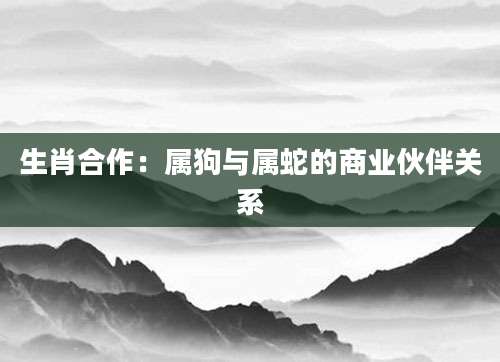 生肖合作：属狗与属蛇的商业伙伴关系