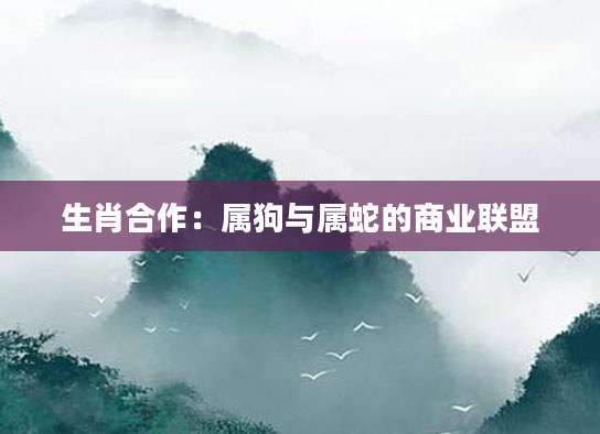 生肖合作：属狗与属蛇的商业联盟