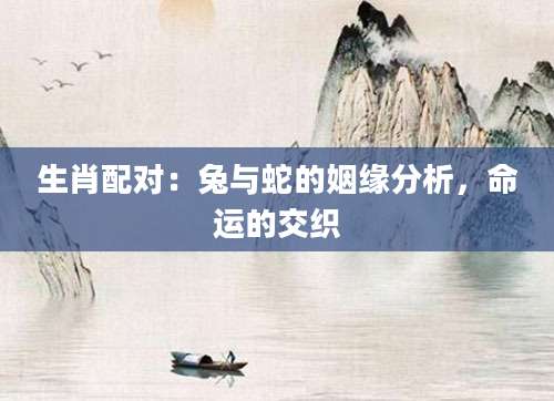 生肖配对：兔与蛇的姻缘分析，命运的交织