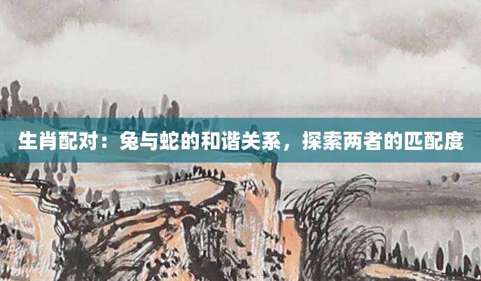 生肖配对：兔与蛇的和谐关系，探索两者的匹配度