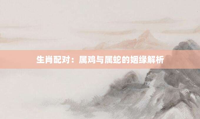 生肖配对：属鸡与属蛇的姻缘解析