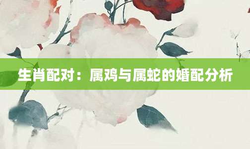 生肖配对：属鸡与属蛇的婚配分析