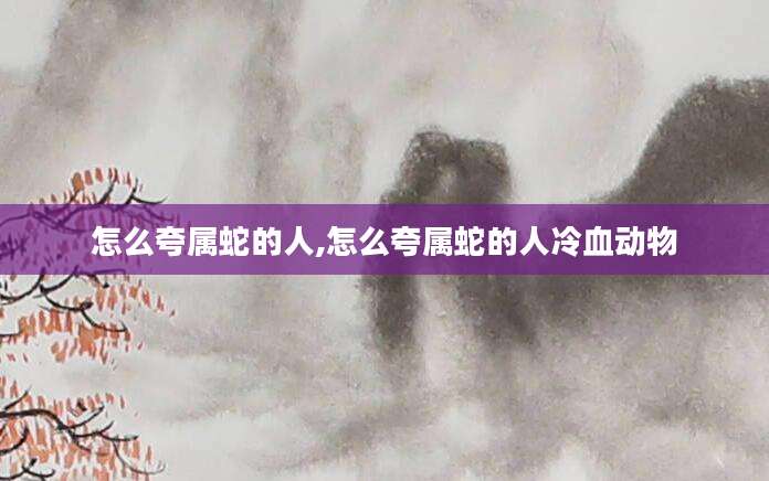 怎么夸属蛇的人,怎么夸属蛇的人冷血动物