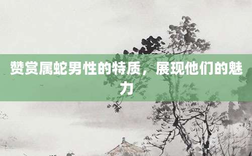 赞赏属蛇男性的特质，展现他们的魅力