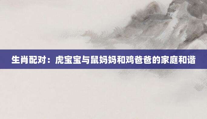 生肖配对：虎宝宝与鼠妈妈和鸡爸爸的家庭和谐