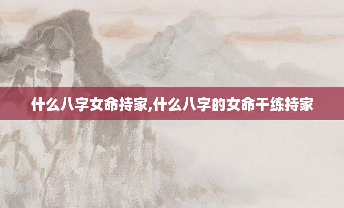 什么八字女命持家,什么八字的女命干练持家