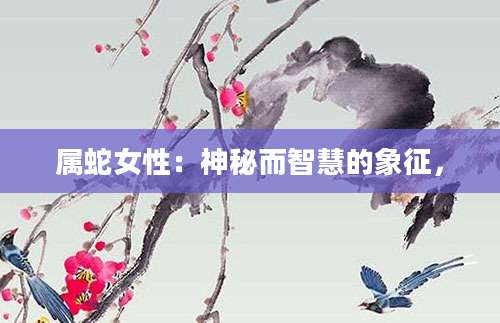 属蛇女性：神秘而智慧的象征，